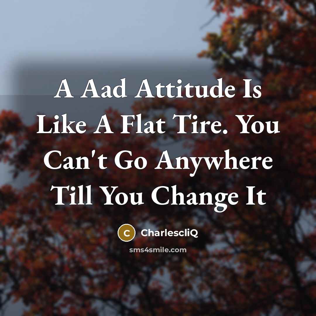 “A Aad Attitude Is Like A Flat Tire. You Can't Go Anywhere Till You Change It” quote by Charlescliq