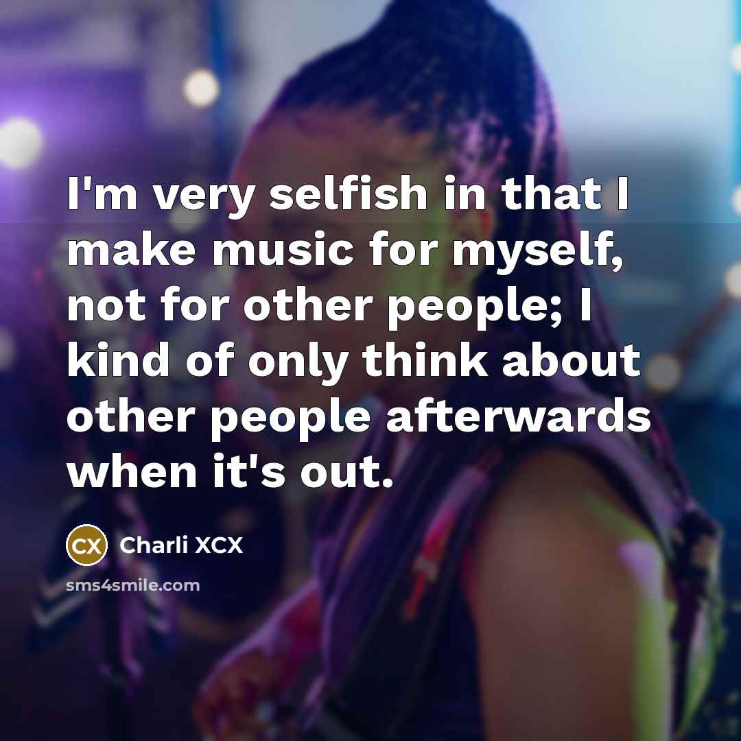 “I'm very selfish in that I make music for myself,…” quote by Charli XCX