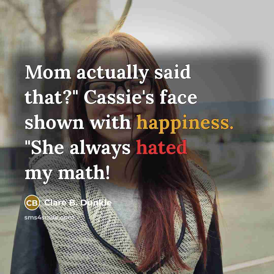“Mom actually said that?" Cassie's face shown with happiness. "She always hated my math!” quote by Clare B. Dunkle