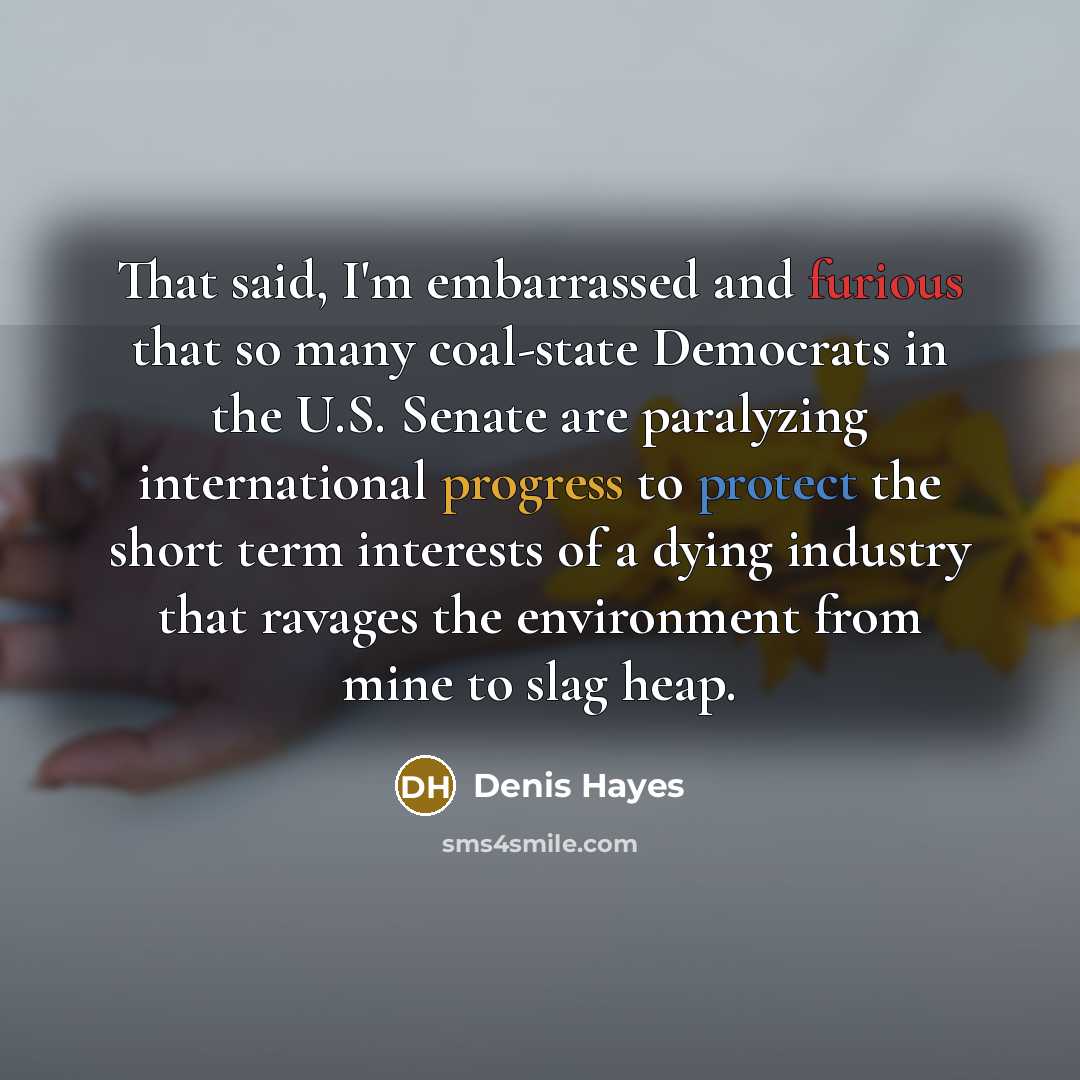 “That said, I'm embarrassed and furious that so many coal-state Democrats in the U.S. Senate are paralyzing international progress to protect the short term interests of a dying industry that ravages the environment from mine to slag heap.” quote by Denis Hayes