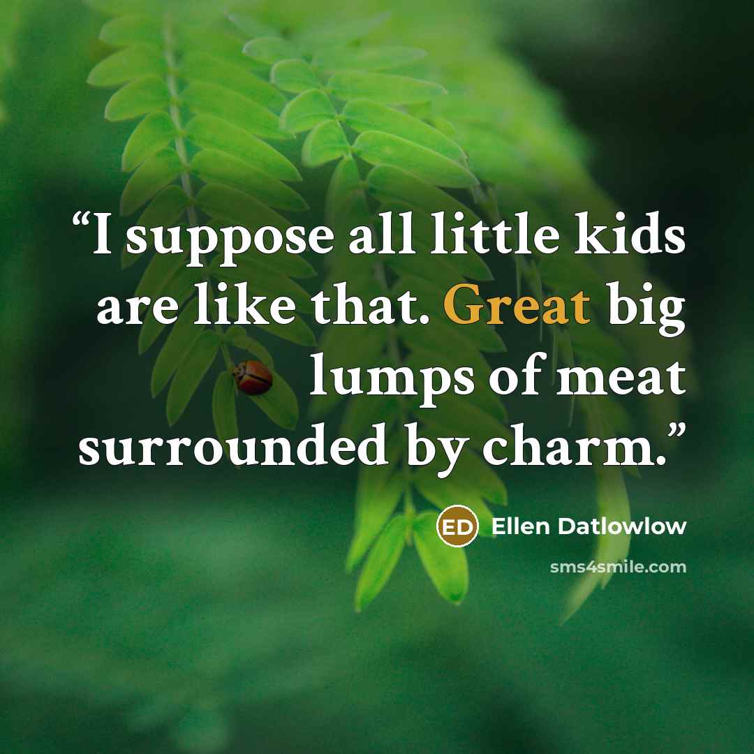 “I suppose all little kids are like that. Great big lumps of meat surrounded by charm.” quote by Ellen Datlowlow