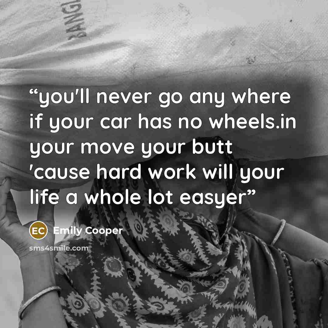 “you'll never go any where if your car has no wheels.in your move your butt 'cause hard work will your life a whole lot easyer” quote by Emily Cooper