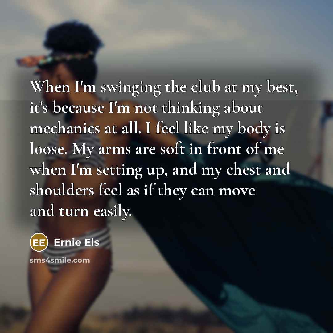 “When I'm swinging the club at my best, it's because…” quote by Ernie Els