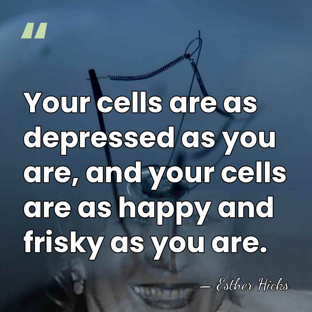 Your cells are as depressed as you are, and your cells are&hellip; - Esther Hicks