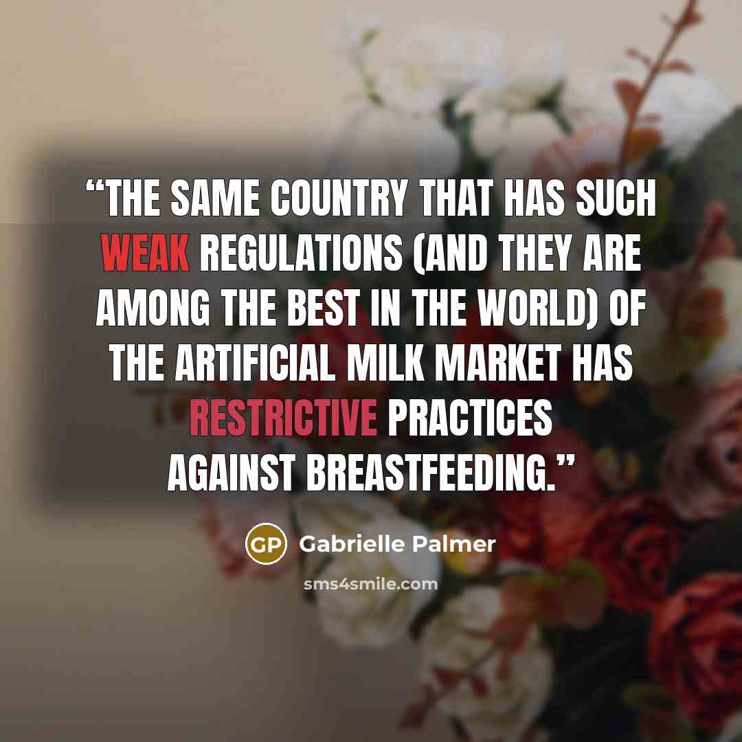 “The same country that has such weak regulations (and they are among the best in the world) of the artificial milk market has restrictive practices against breastfeeding.” quote by Gabrielle Palmer