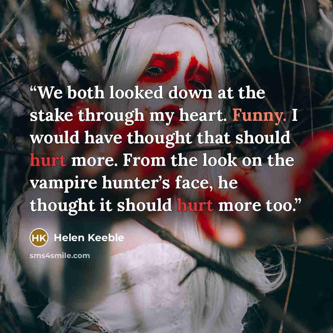 “We both looked down at the stake through my heart. Funny. I would have thought that should hurt more. From the look on the vampire hunter’s face, he thought it should hurt more too.” quote by Helen Keeble