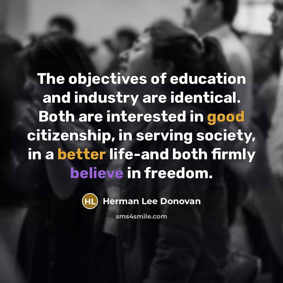 “The objectives of education and industry are identical. Both are interested in good citizenship, in serving society, in a better life-and both firmly believe in freedom.” quote by Herman Lee Donovan