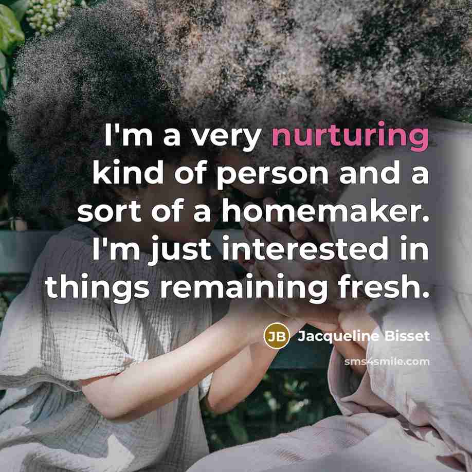 “I'm a very nurturing kind of person and a sort of a homemaker. I'm just interested in things remaining fresh.” quote by Jacqueline Bisset
