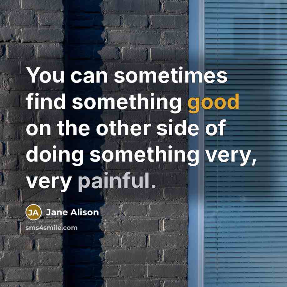 “You can sometimes find something good on the other side of doing something very, very painful.” quote by Jane Alison