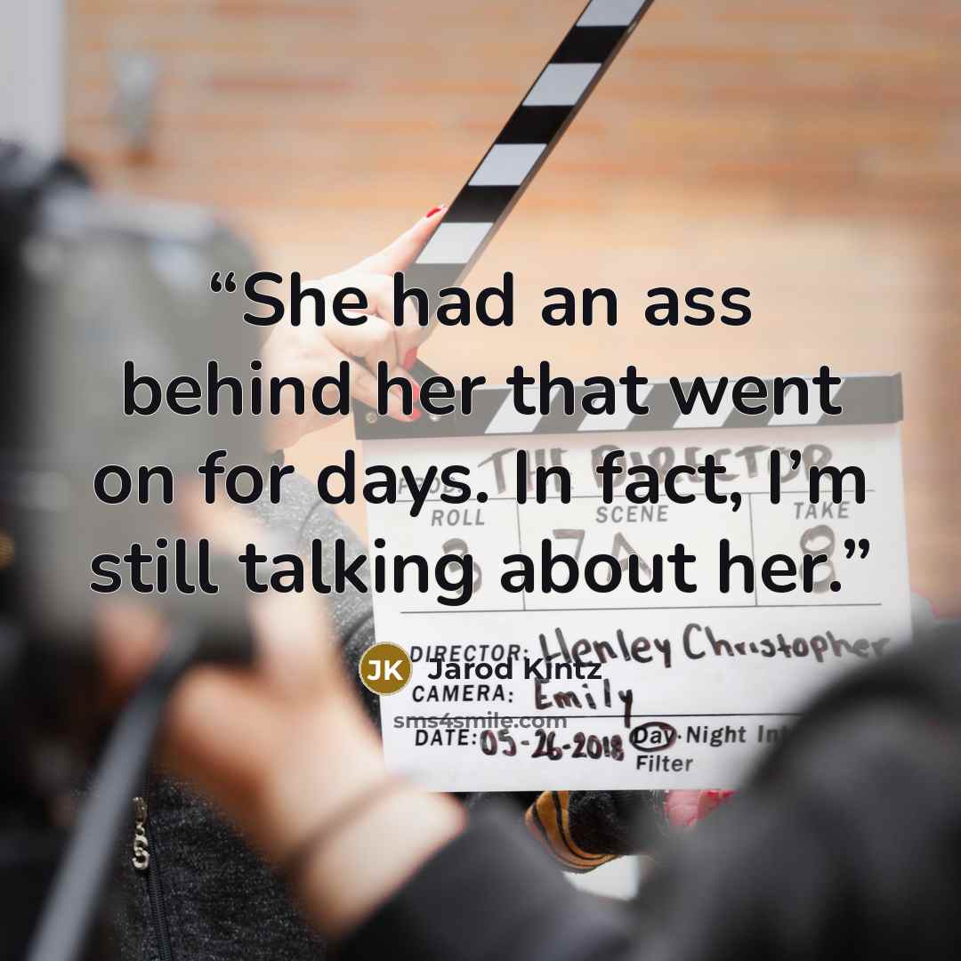 “She had an ass behind her that went on for days. In fact, I’m still talking about her.” quote by Jarod Kintz