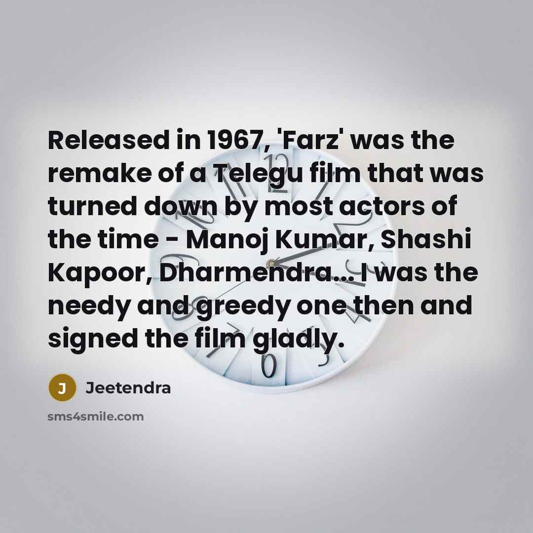 “Released in 1967, 'Farz' was the remake of a Telegu film that was turned down by most actors of the time - Manoj Kumar, Shashi Kapoor, Dharmendra... I was the needy and greedy one then and signed the film gladly.” quote by Jeetendra