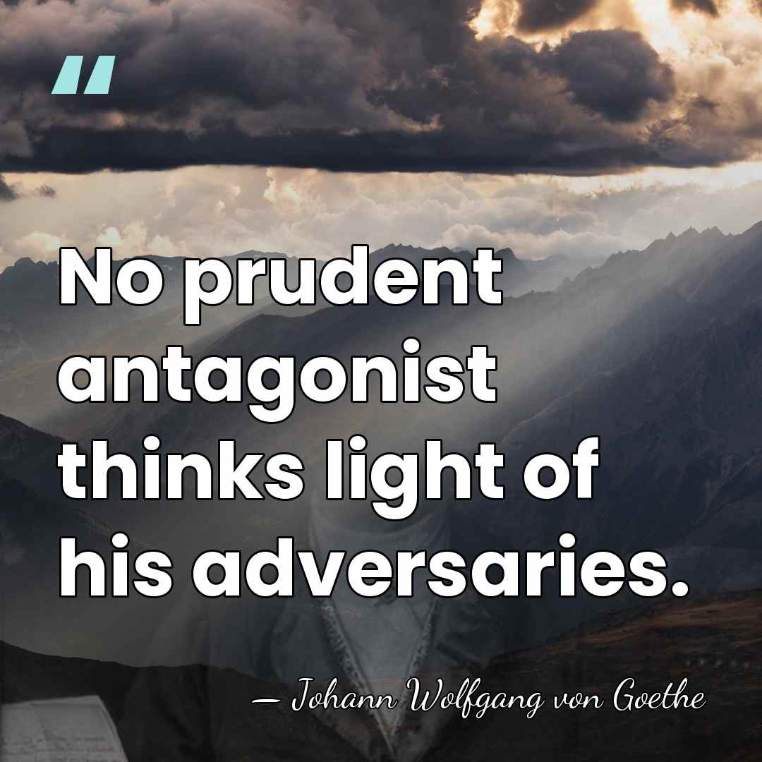 No prudent antagonist thinks light of his adversaries. - Johann Wolfgang von Goethe