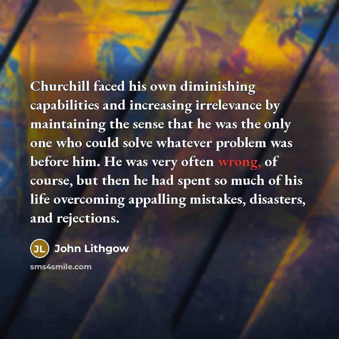 “Churchill faced his own diminishing capabilities and increasing irrelevance by…” quote by John Lithgow