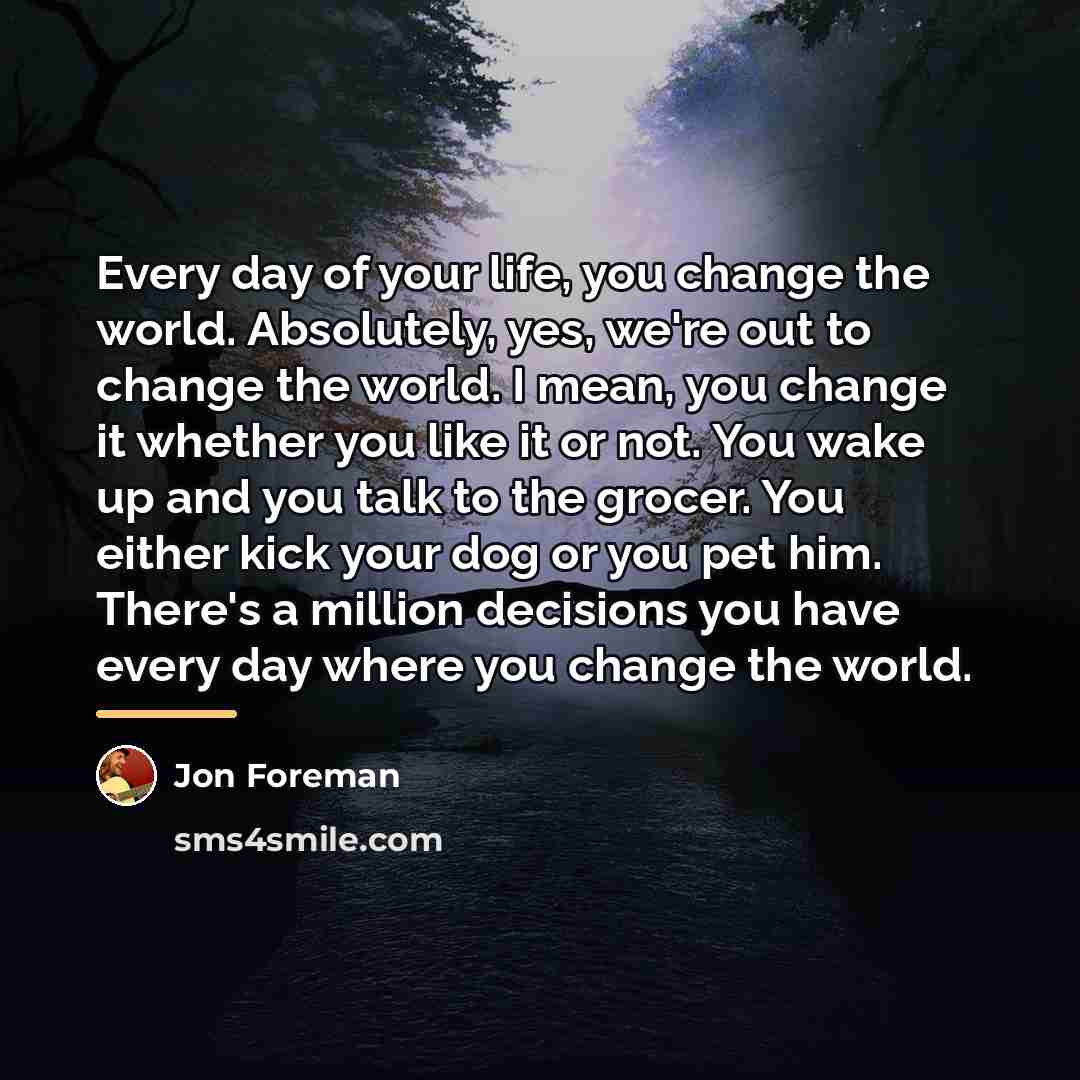 “Every day of your life, you change the world. Absolutely,…” quote by Jon Foreman