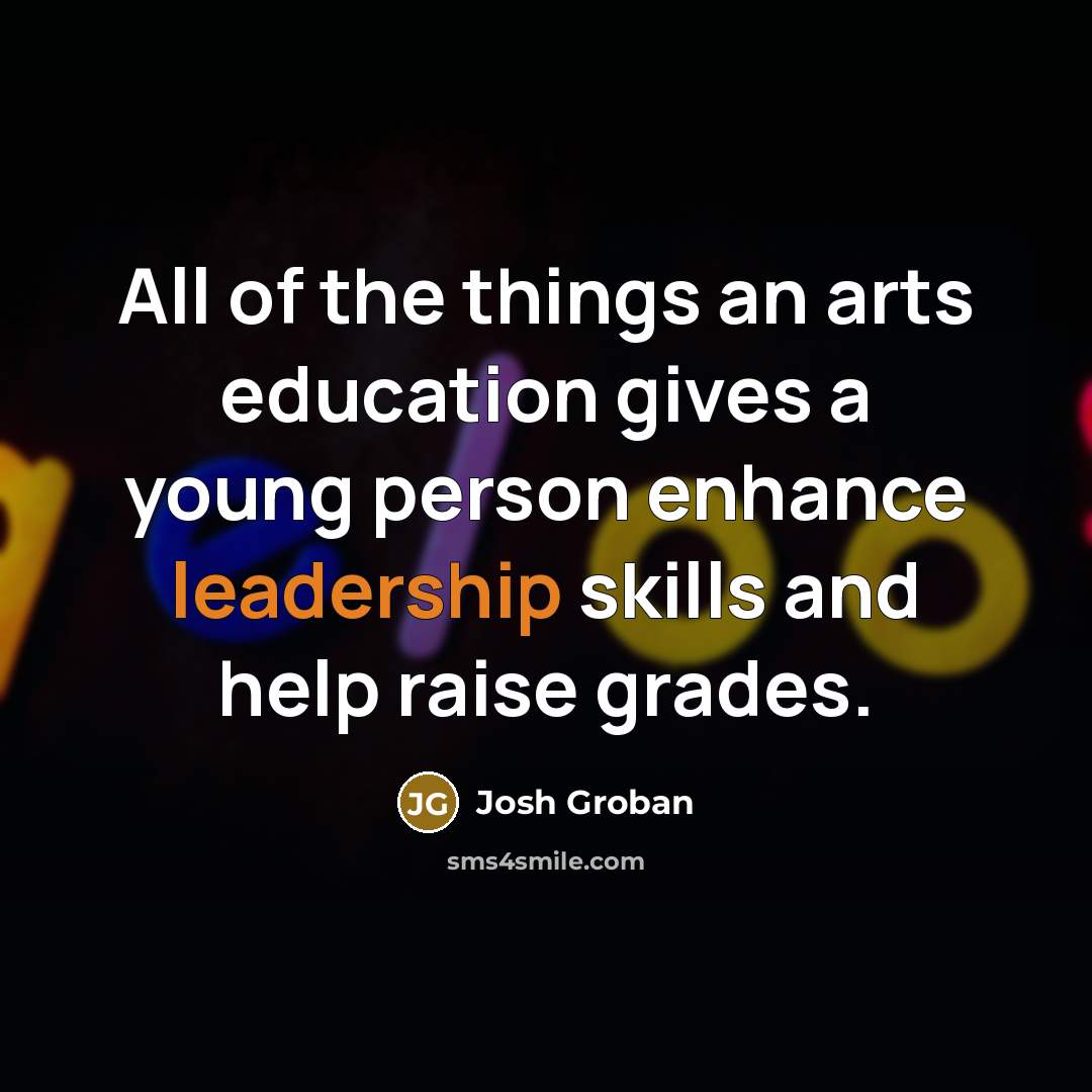 “All of the things an arts education gives a young…” quote by Josh Groban