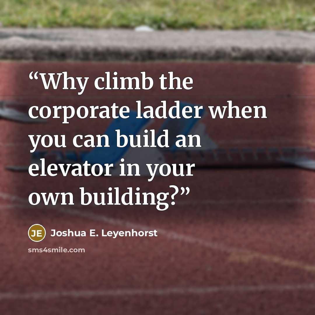 “Why climb the corporate ladder when you can build an elevator in your own building?” quote by Joshua E. Leyenhorst