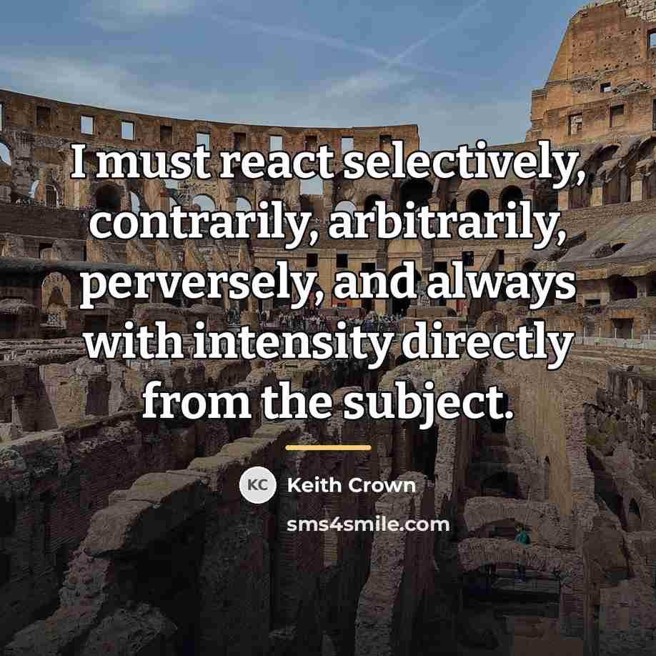“I must react selectively, contrarily, arbitrarily, perversely, and always with…” quote by Keith Crown