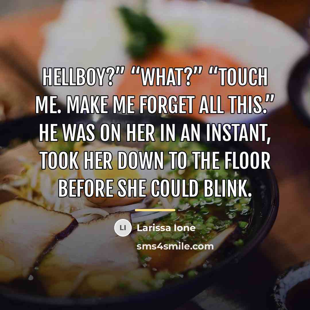 “Hellboy?” “What?” “Touch me. Make me forget all this.” He…” quote by Larissa Ione
