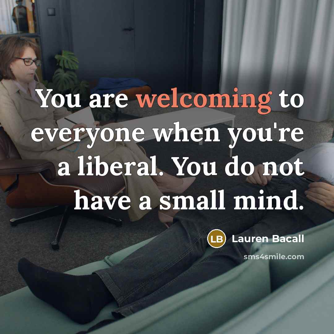 “You are welcoming to everyone when you're a liberal. You do not have a small mind.” quote by Lauren Bacall