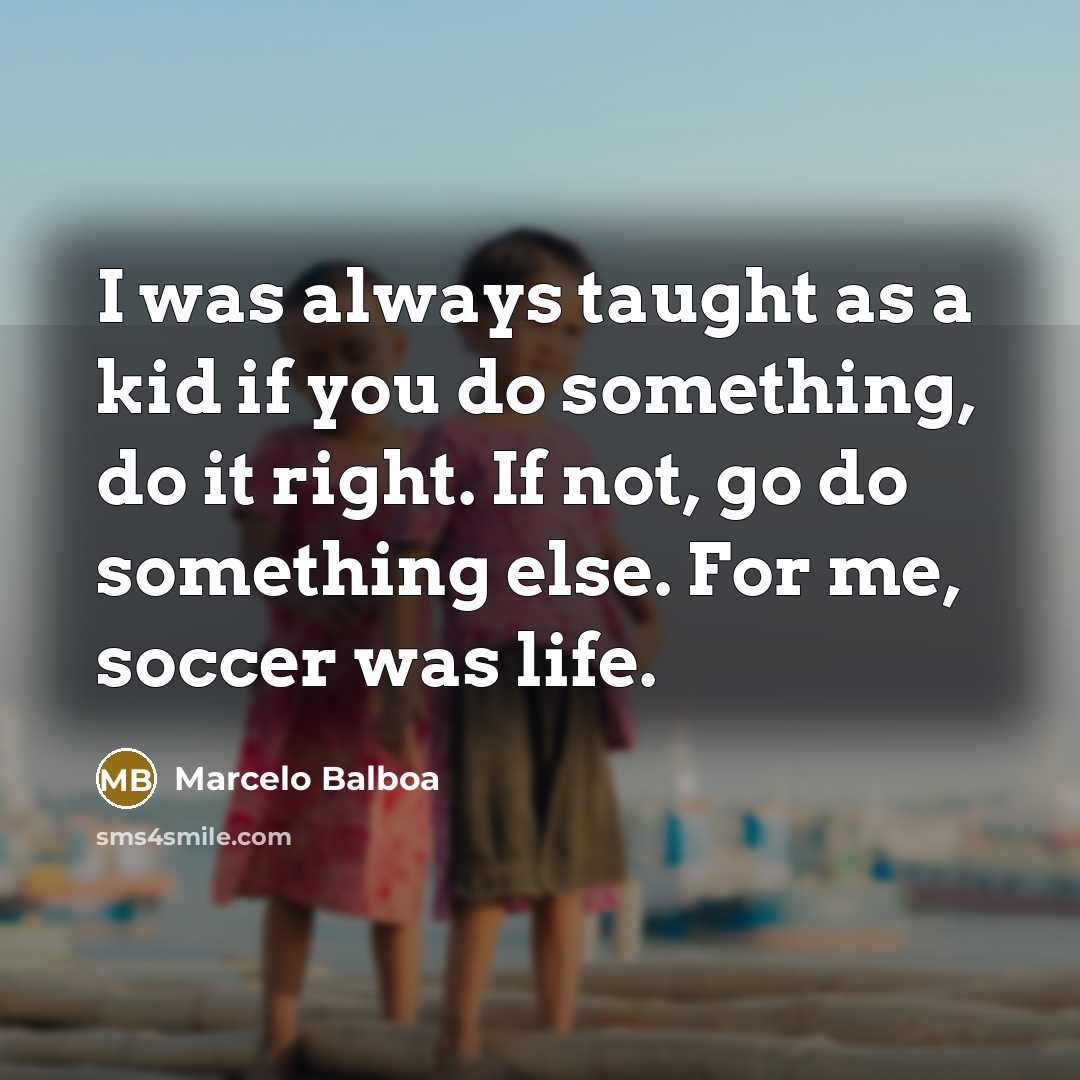 “I was always taught as a kid if you do something, do it right. If not, go do something else. For me, soccer was life.” quote by Marcelo Balboa