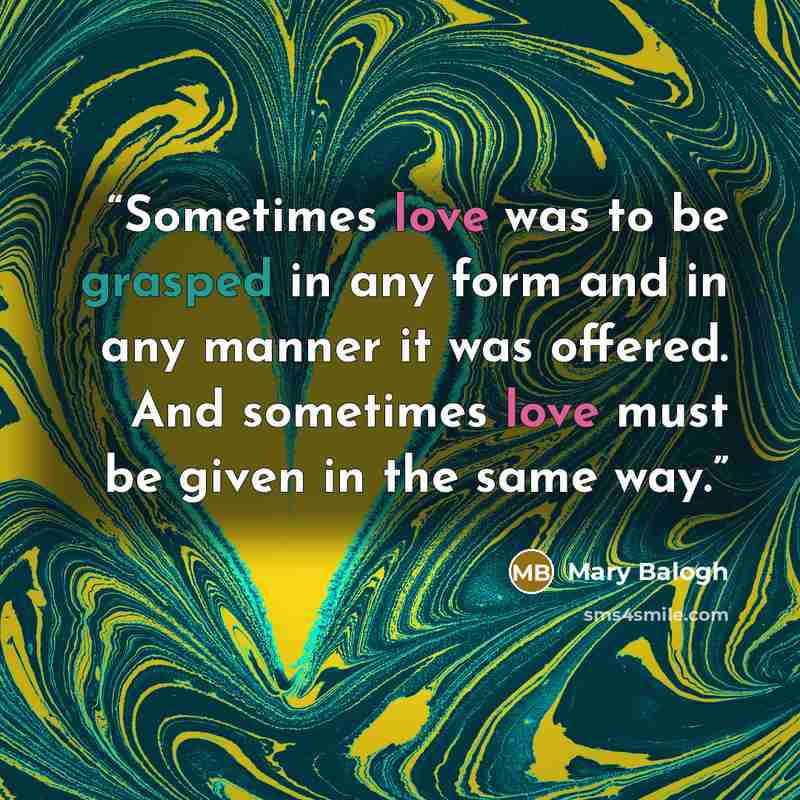 “Sometimes love was to be grasped in any form and in any manner it was offered. And sometimes love must be given in the same way.” quote by Mary Balogh