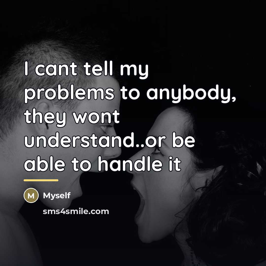 “I cant tell my problems to anybody, they wont understand..or…” quote by Myself