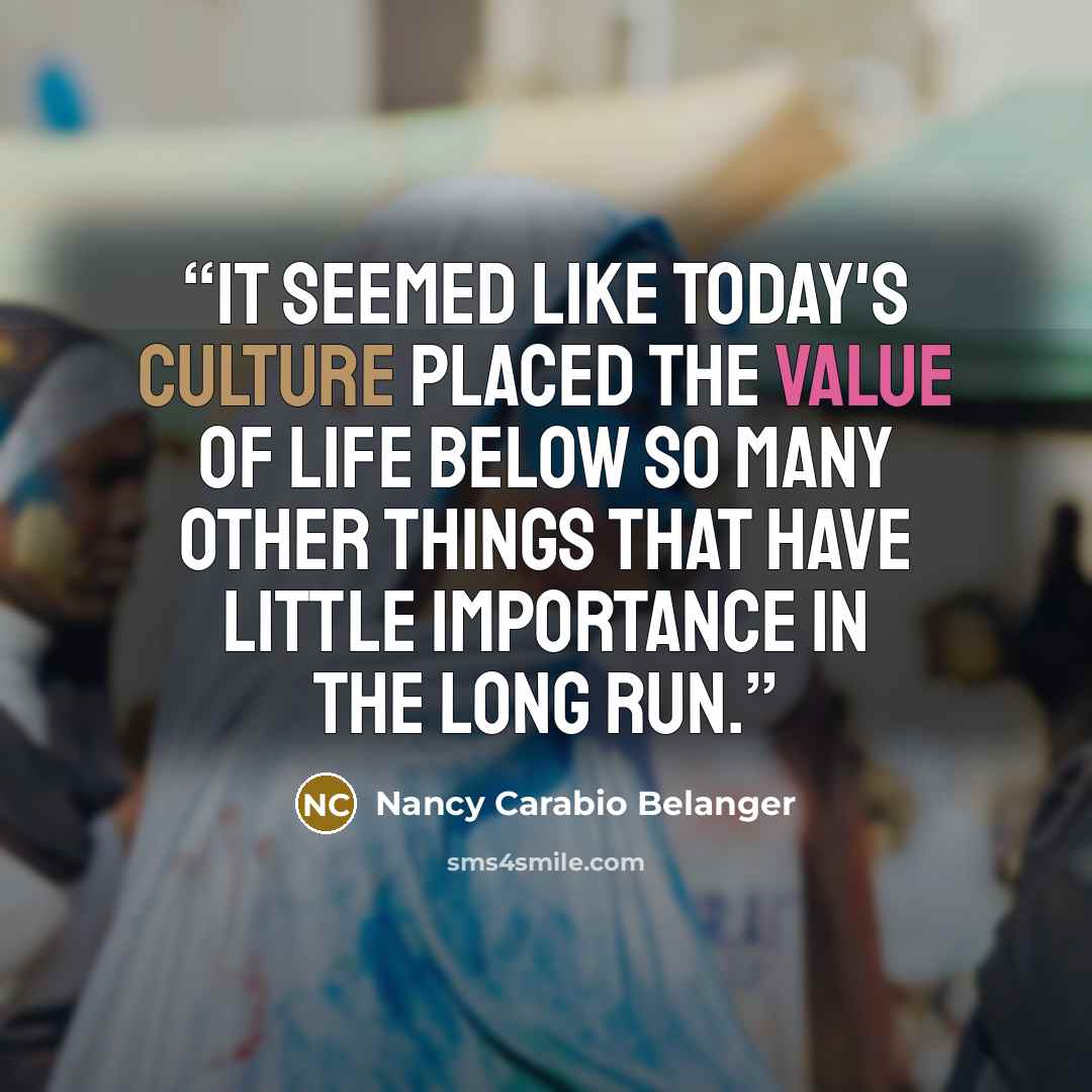 “It seemed like today's culture placed the value of life below so many other things that have little importance in the long run.” quote by Nancy Carabio Belanger