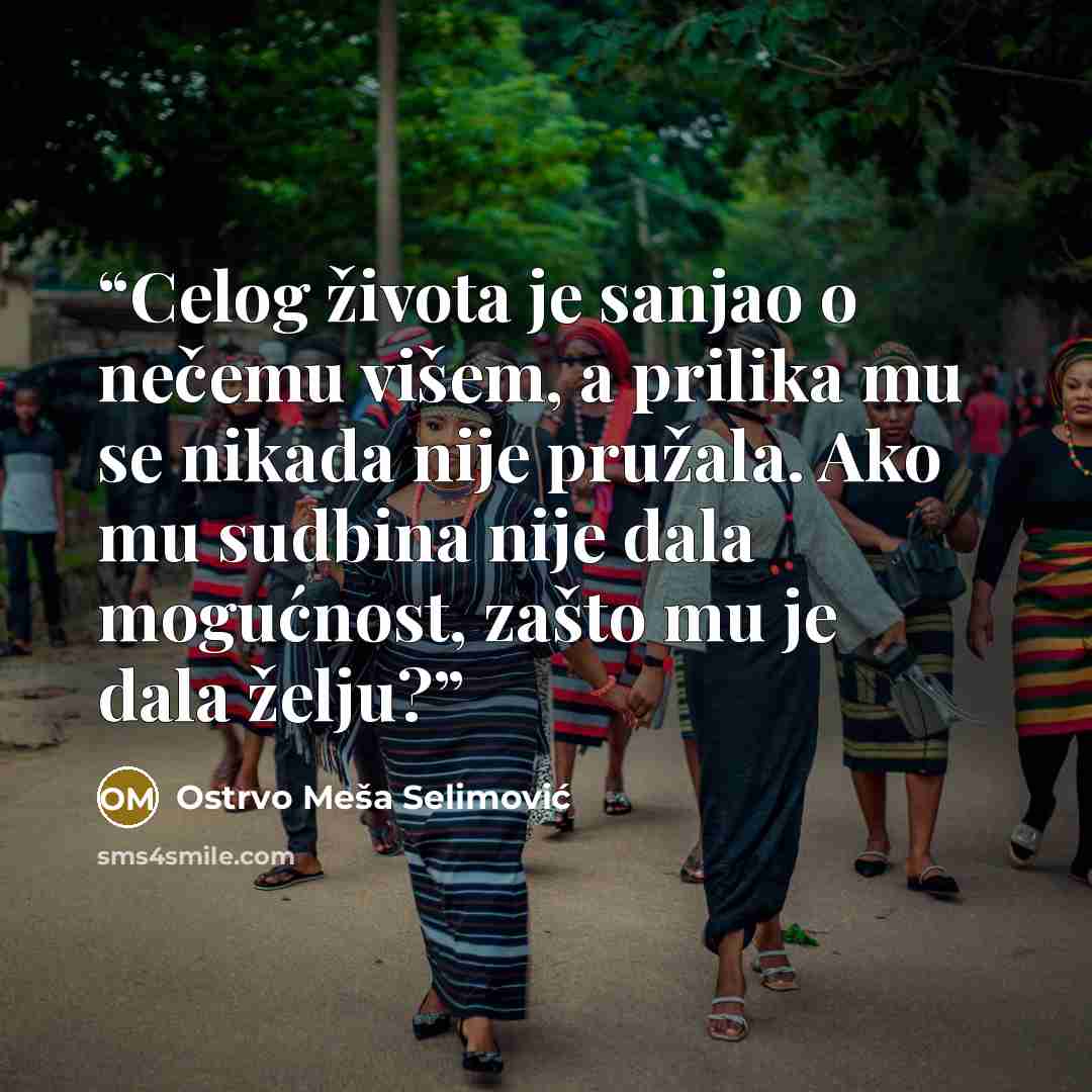 “Celog života je sanjao o nečemu višem, a prilika mu se nikada nije pružala. Ako mu sudbina nije dala mogućnost, zašto mu je dala želju?” quote by Ostrvo Meša Selimović