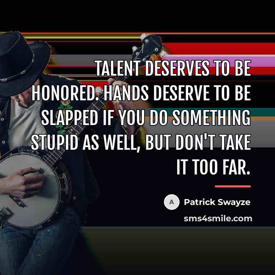 “Talent deserves to be honored. Hands deserve to be slapped…” quote by Patrick Swayze