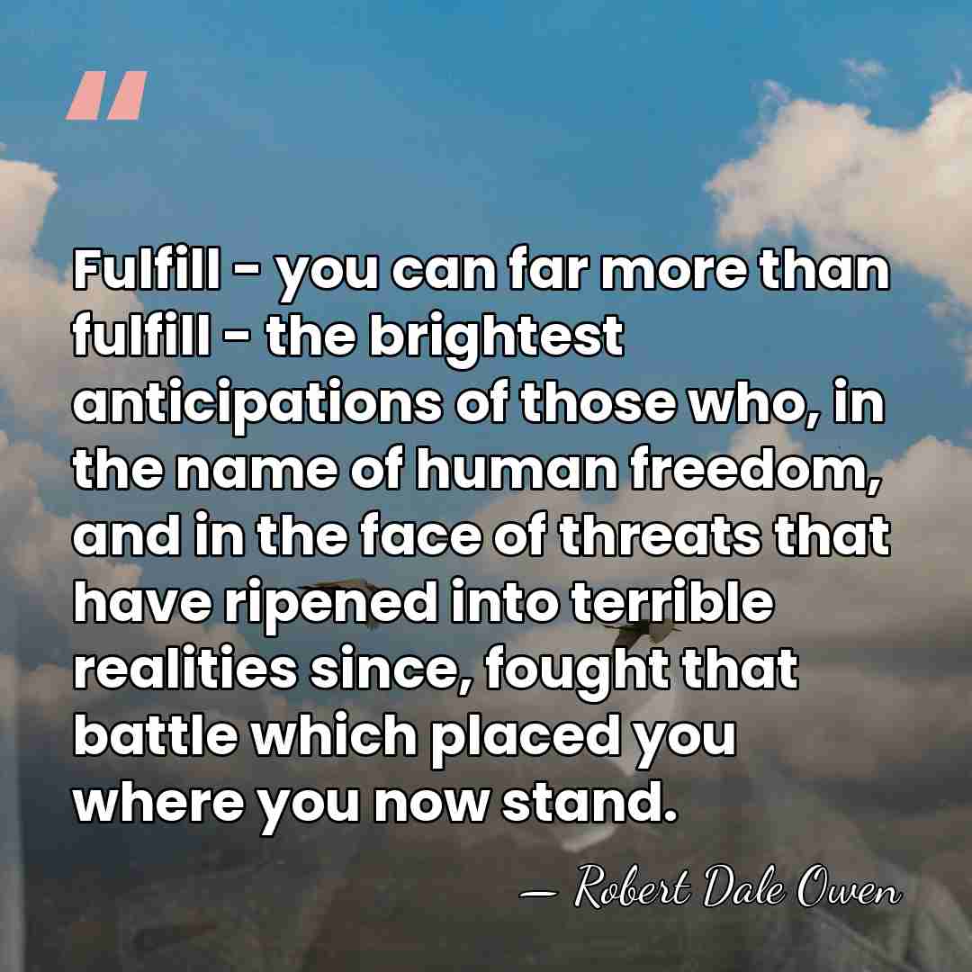 Fulfill - you can far more than fulfill - the brightest anticipations&hellip; - Robert Dale Owen