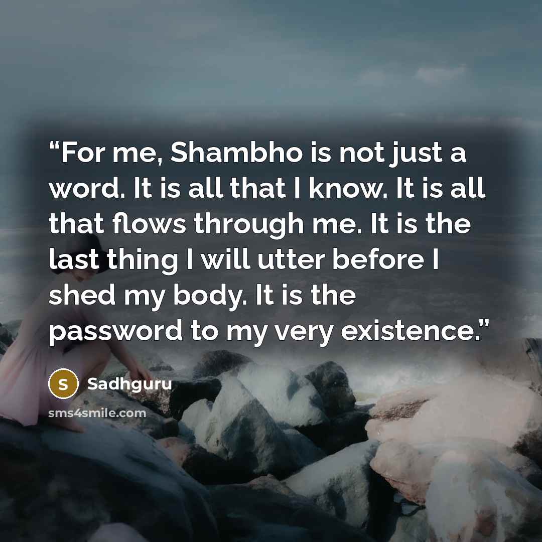 “For me, Shambho is not just a word. It is all that I know. It is all that flows through me. It is the last thing I will utter before I shed my body. It is the password to my very existence.” quote by Sadhguru