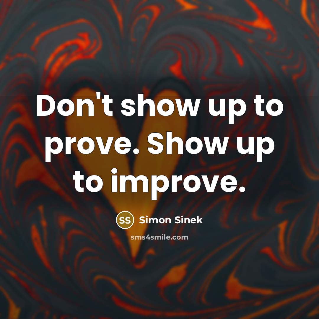 “Don't show up to prove. Show up to improve.…” quote by Simon Sinek