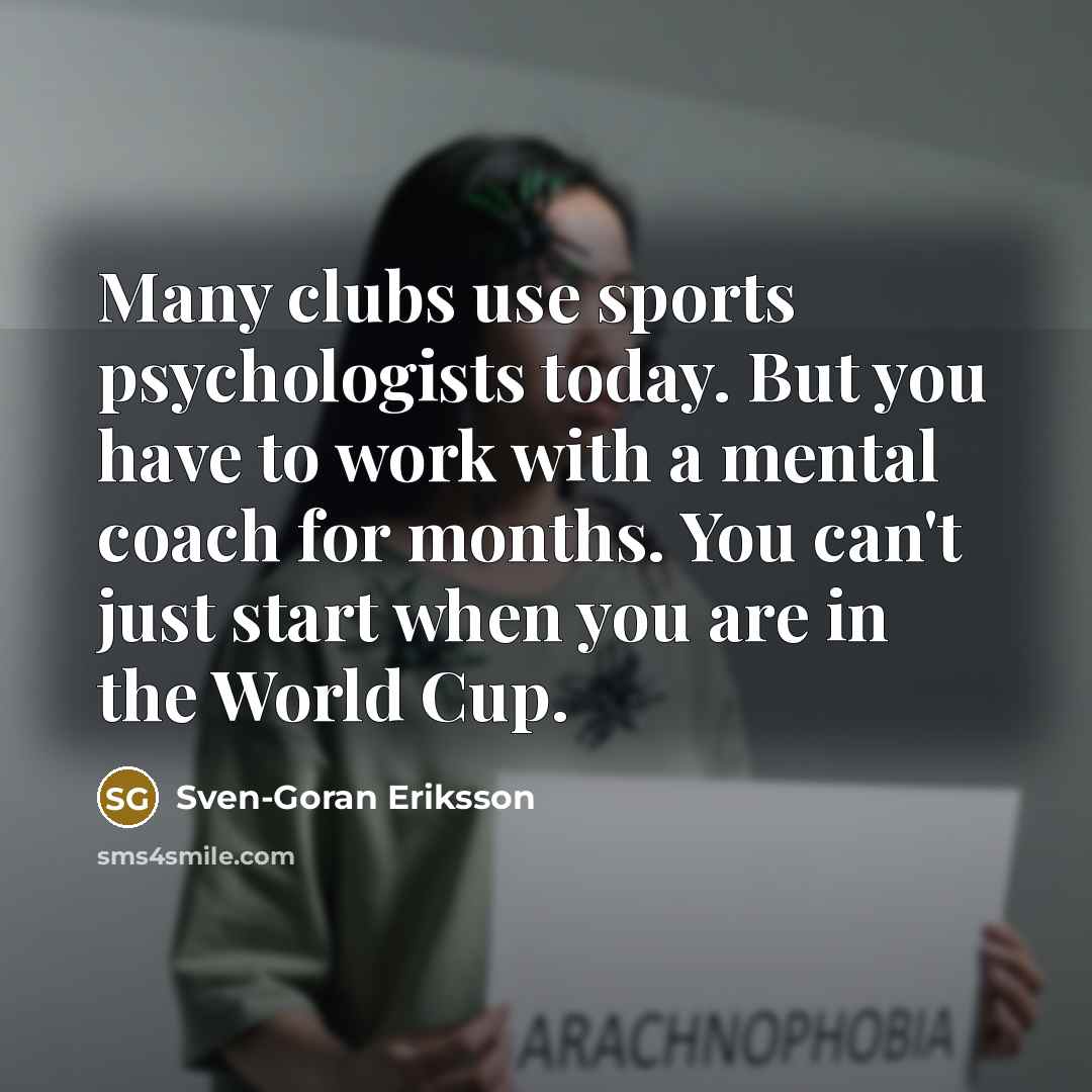 “Many clubs use sports psychologists today. But you have to work with a mental coach for months. You can't just start when you are in the World Cup.” quote by Sven-Goran Eriksson