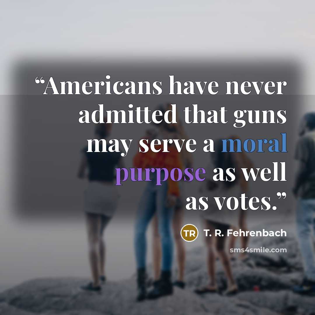 “Americans have never admitted that guns may serve a moral purpose as well as votes.” quote by T. R. Fehrenbach