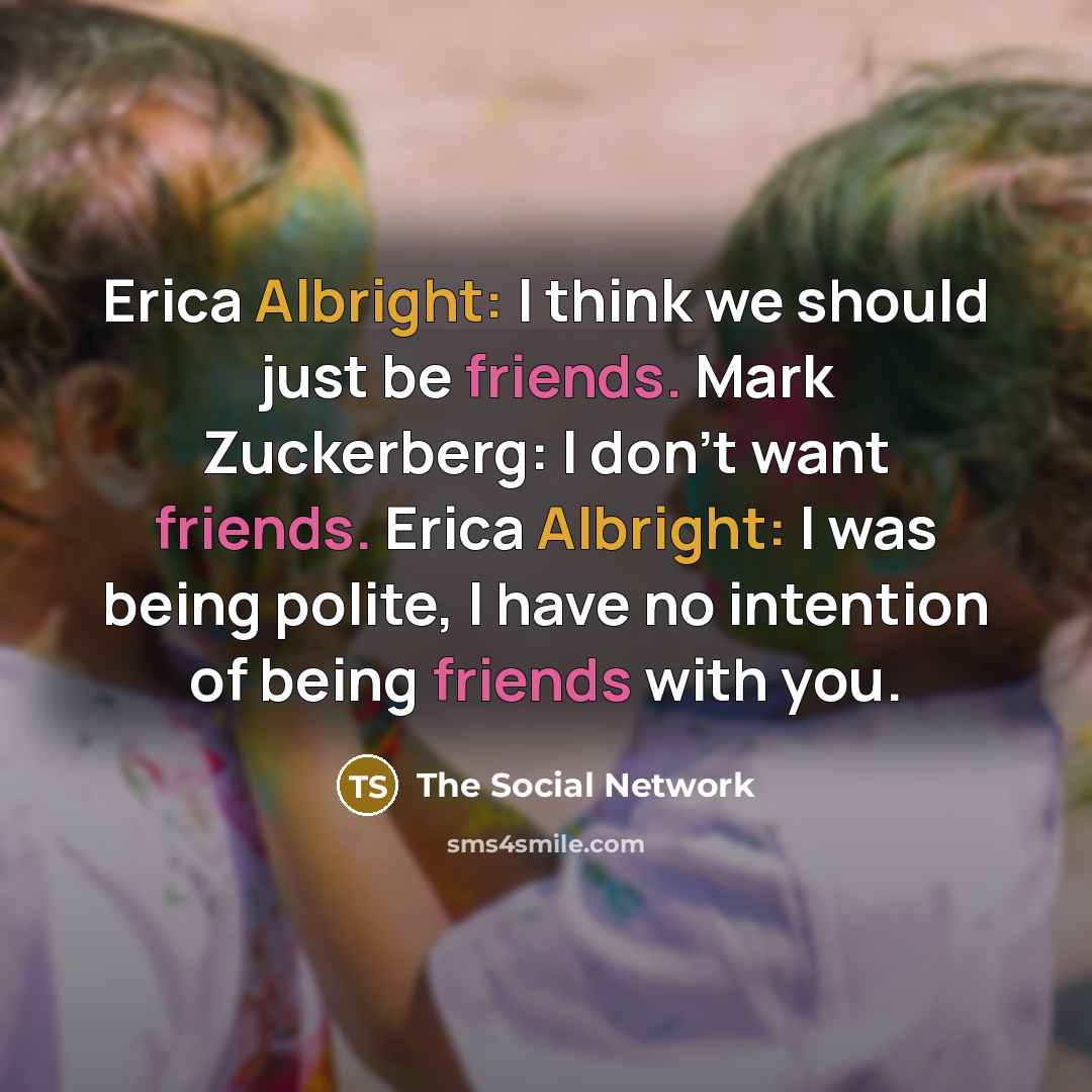 “Erica Albright: I think we should just be friends. Mark Zuckerberg: I don't want friends. Erica Albright: I was being polite, I have no intention of being friends with you.” quote by The Social Network
