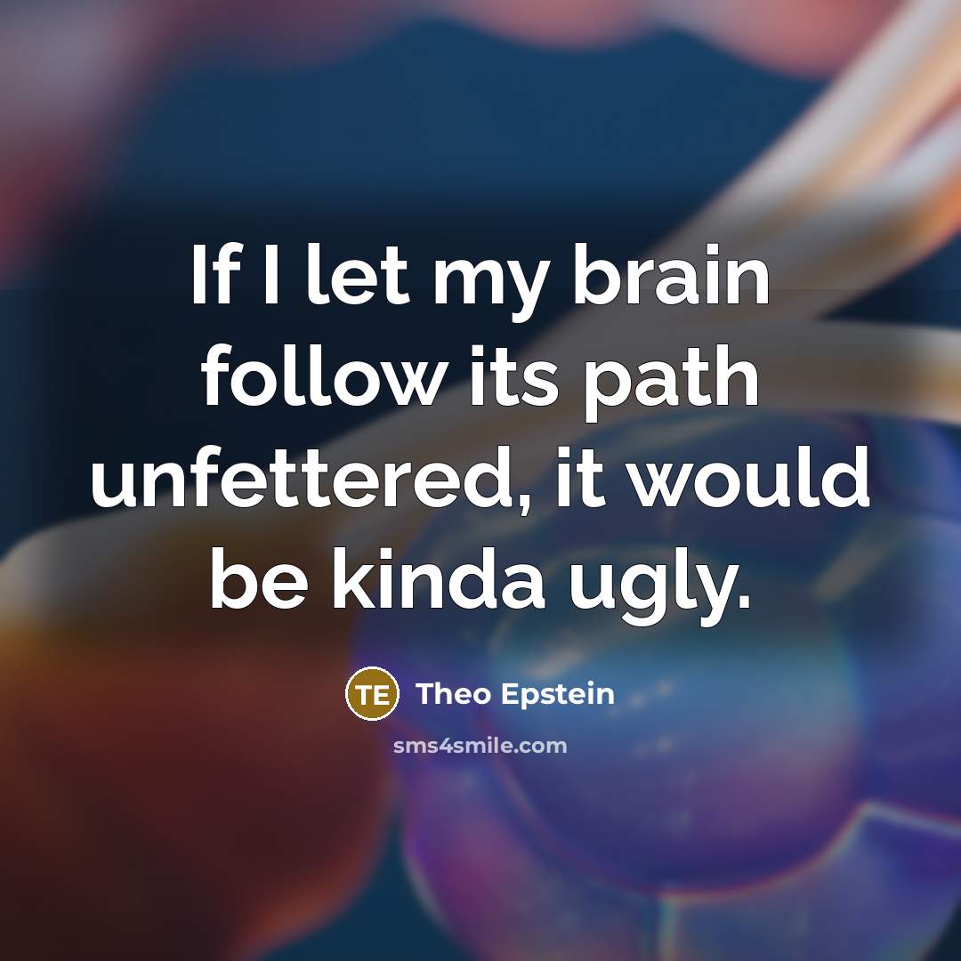 “If I let my brain follow its path unfettered, it…” quote by Theo Epstein