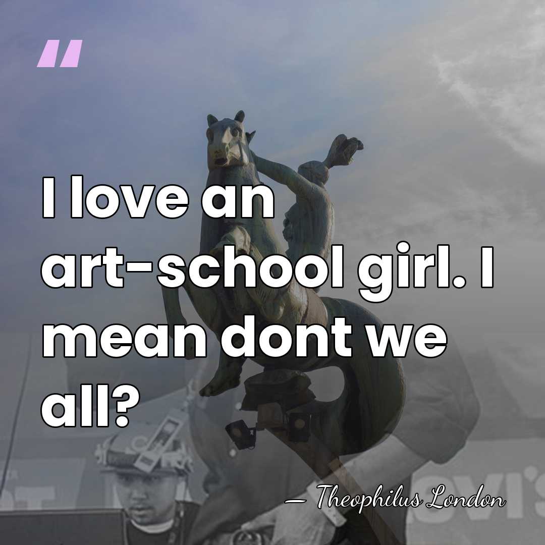 I love an art-school girl. I mean dont we all? - Theophilus London