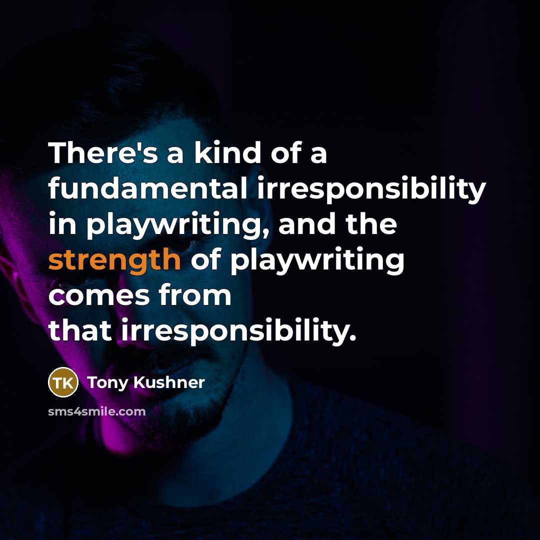 “There's a kind of a fundamental irresponsibility in playwriting, and the strength of playwriting comes from that irresponsibility.” quote by Tony Kushner