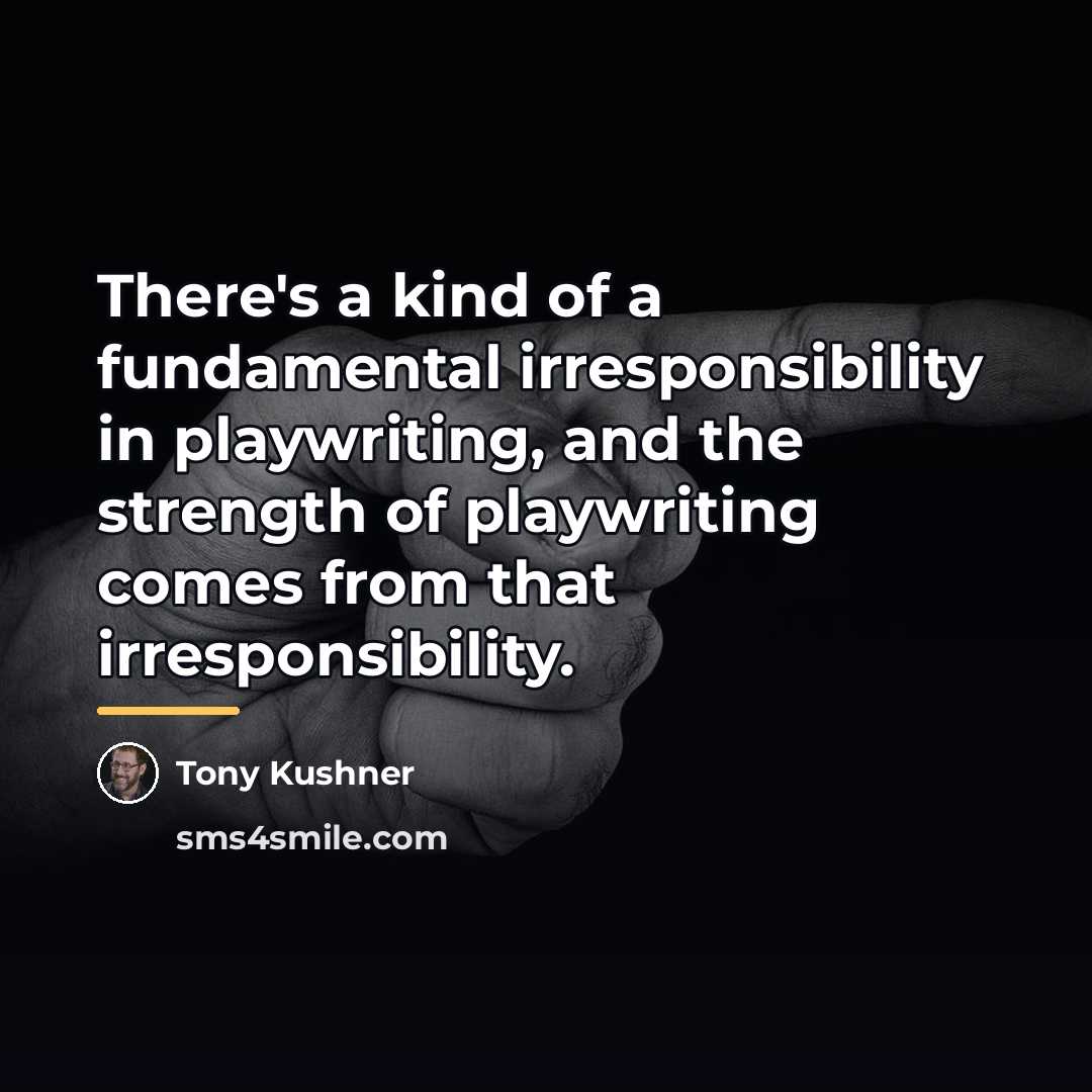 “There's a kind of a fundamental irresponsibility in playwriting, and…” quote by Tony Kushner