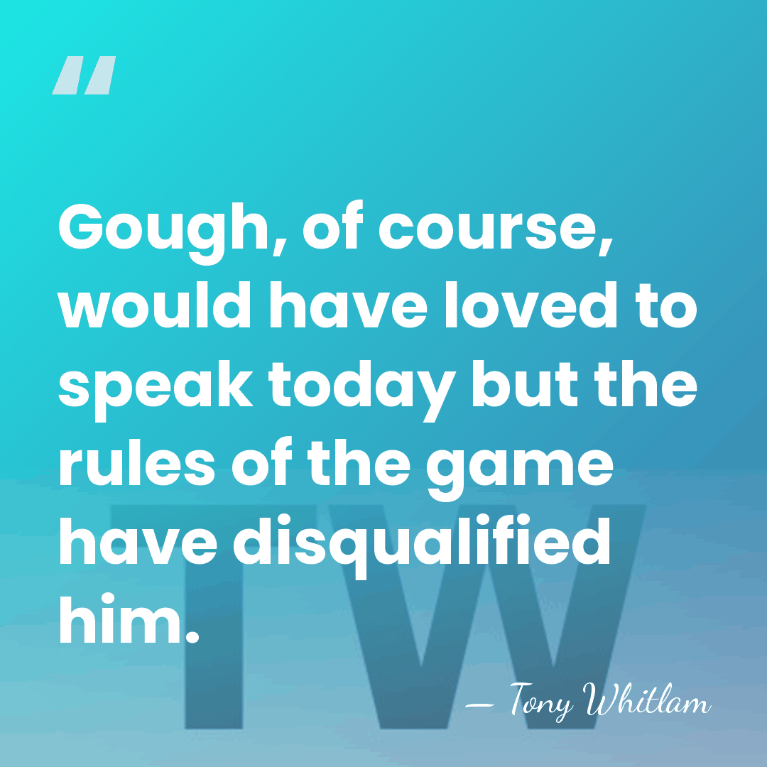 Gough, of course, would have loved to speak today but the rules&hellip; - Tony Whitlam