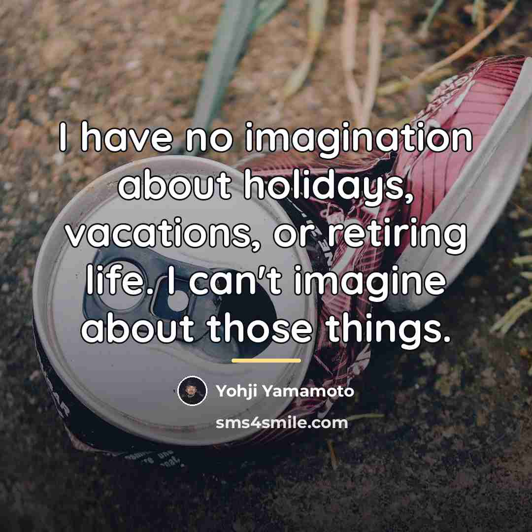 “I have no imagination about holidays, vacations, or retiring life.…” quote by Yohji Yamamoto