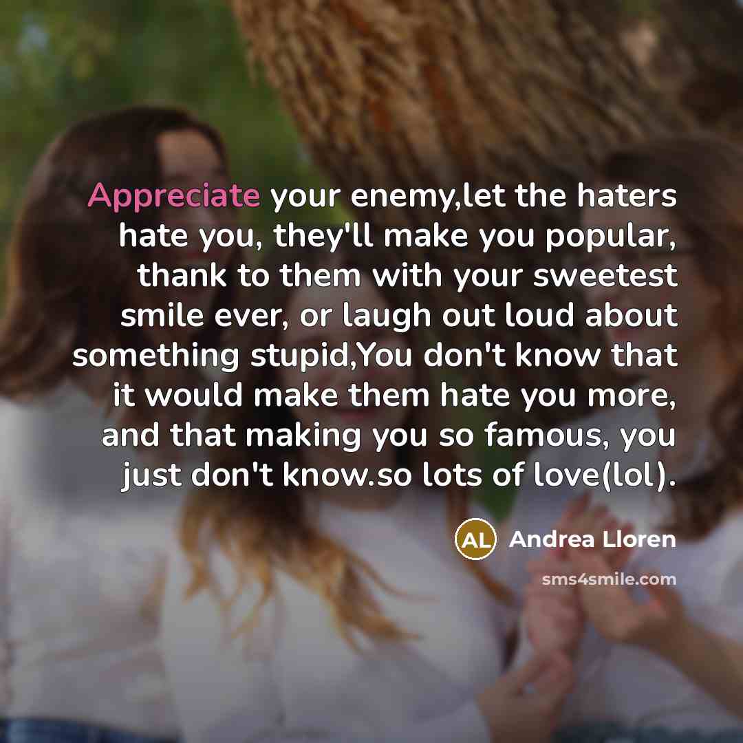 “Appreciate your enemy,let the haters hate you, they'll make you…” quote by Andrea Lloren