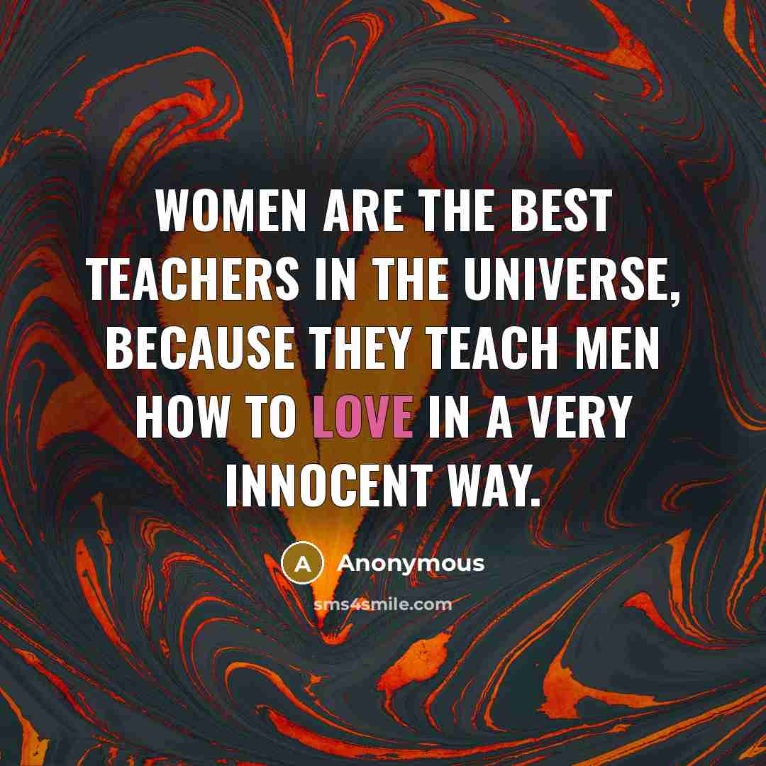 “Women are the best teachers in the universe, because they teach men how to love in a very innocent way.” quote by Anonymous