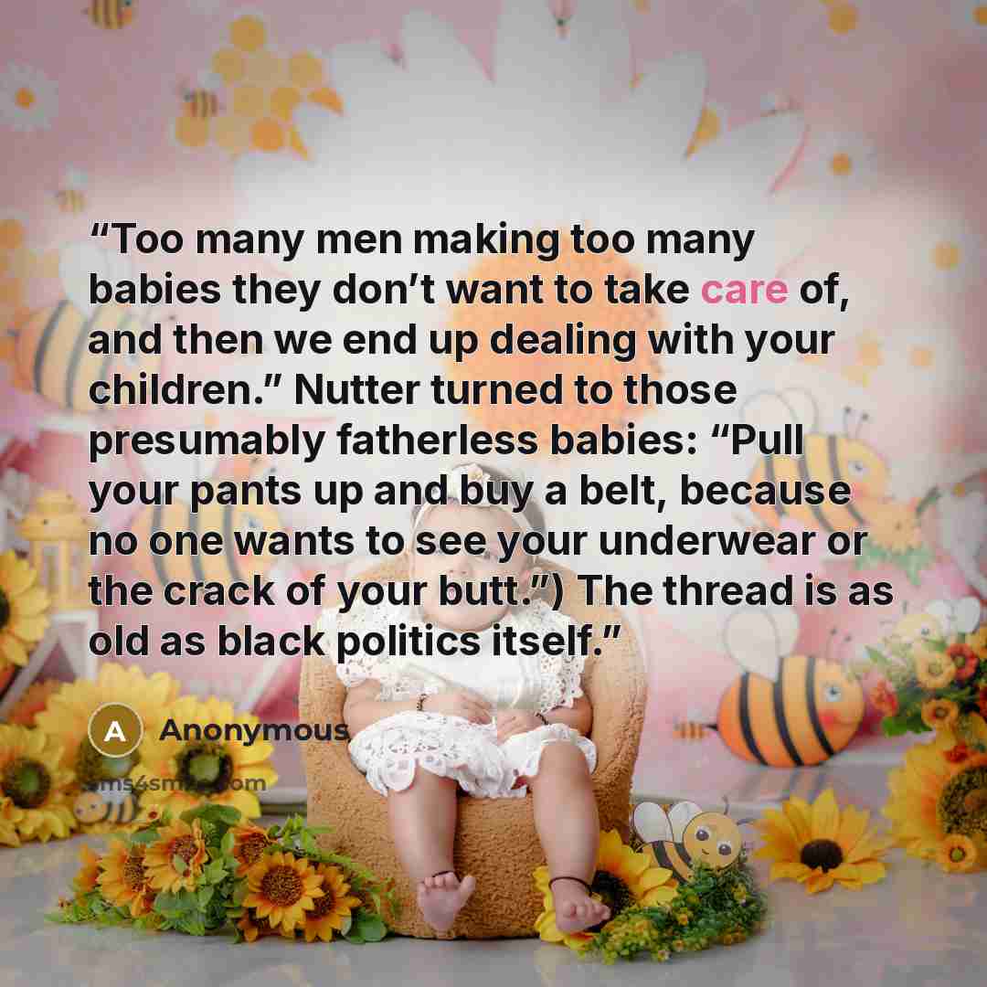 “Too many men making too many babies they don’t want to take care of, and then we end up dealing with your children.” Nutter turned to those presumably fatherless babies: “Pull your pants up and buy a belt, because no one wants to see your underwear or the crack of your butt.”) The thread is as old…” quote by Anonymous