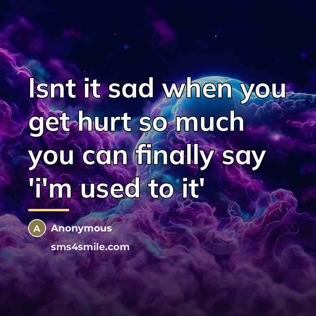 “Isnt it sad when you get hurt so much you…” quote by Anonymous
