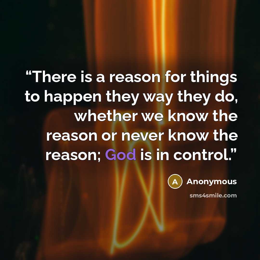“There is a reason for things to happen they way they do, whether we know the reason or never know the reason; God is in control.” quote by Anonymous