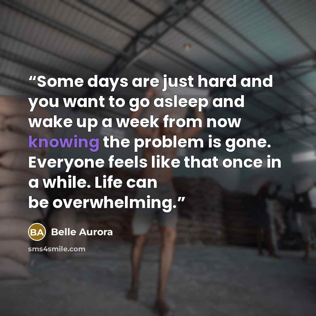 “Some days are just hard and you want to go asleep and wake up a week from now knowing the problem is gone. Everyone feels like that once in a while. Life can be overwhelming.” quote by Belle Aurora