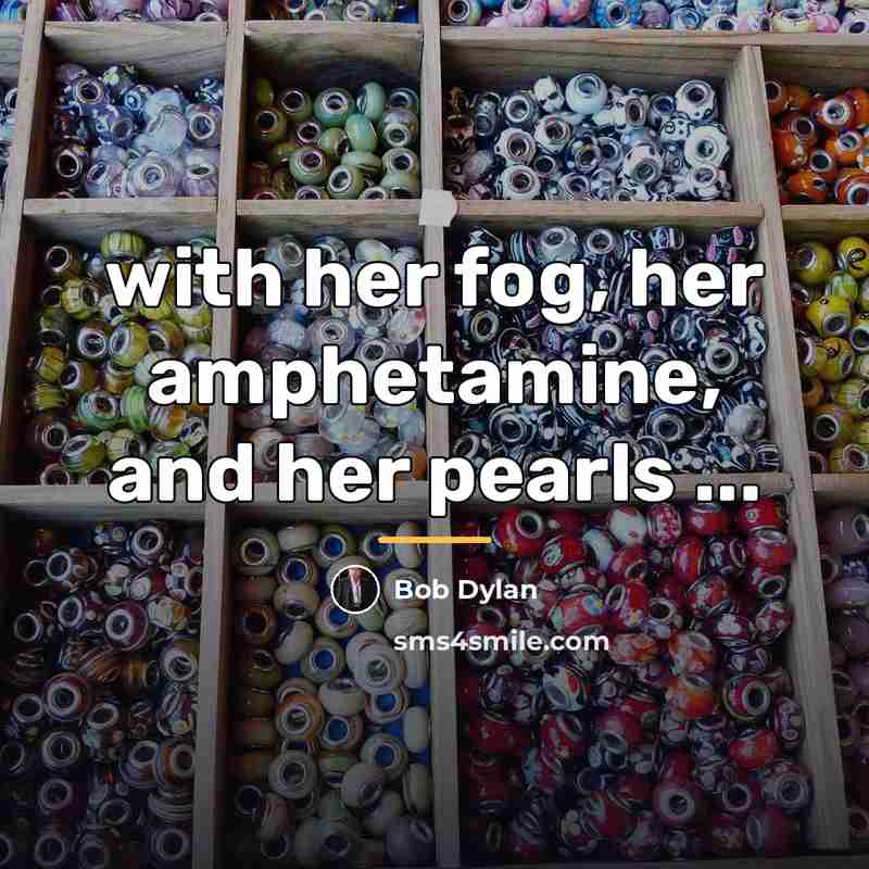 “with her fog, her amphetamine, and her pearls ...…” quote by Bob Dylan