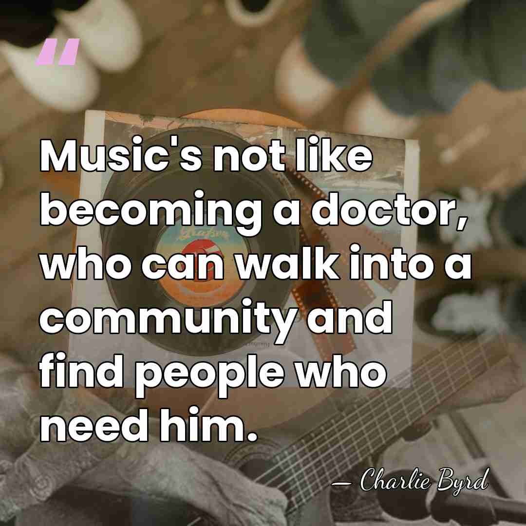 Music's not like becoming a doctor, who can walk into a community&hellip; - Charlie Byrd