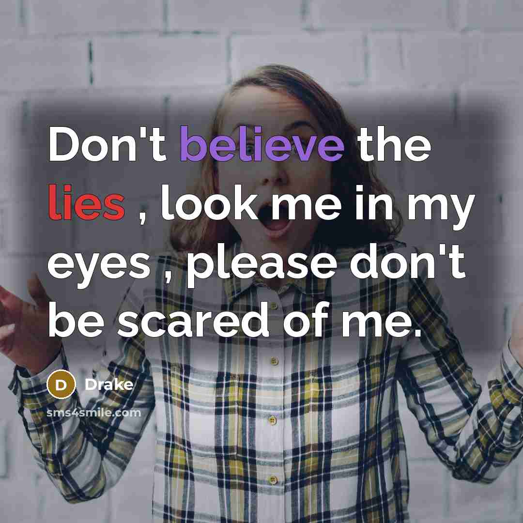 “Don't believe the lies , look me in my eyes , please don't be scared of me.” quote by Drake